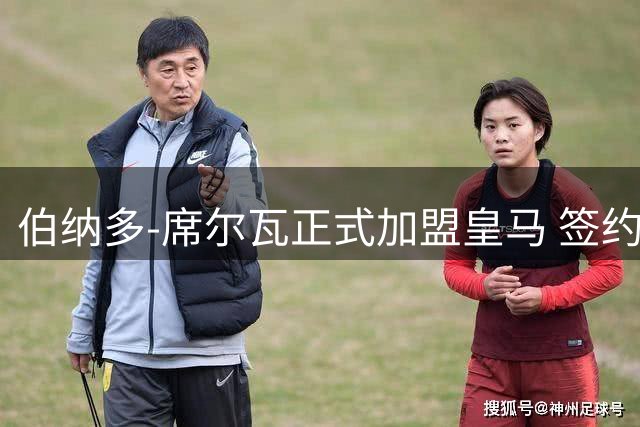 伯纳多-席尔瓦正式加盟皇马 签约仪式在皇马城举行
