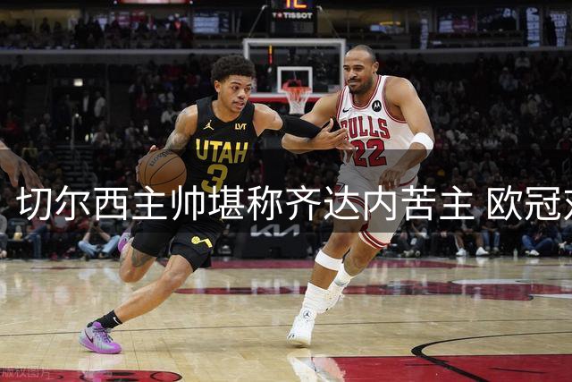 切尔西主帅堪称齐达内苦主 欧冠对决皇马未尝败绩