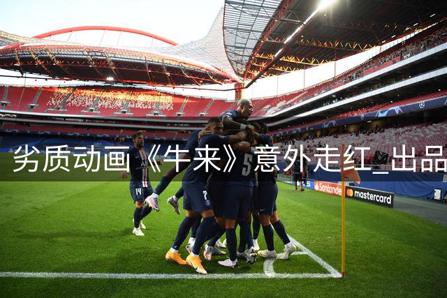 劣质动画《牛来》意外走红 出品方跨界拍片引质疑