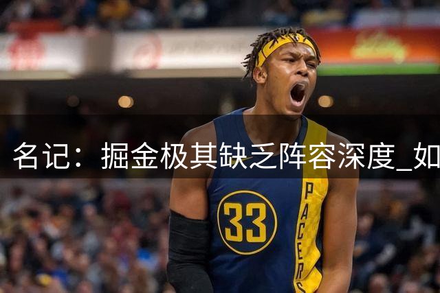 名记：掘金极其缺乏阵容深度 如开局不顺或被迫交易阿龙·戈登