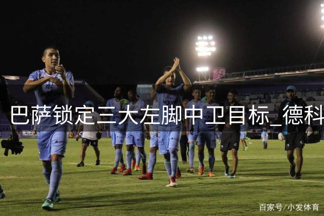 巴萨锁定三大左脚中卫目标 德科或再祭引援妙手