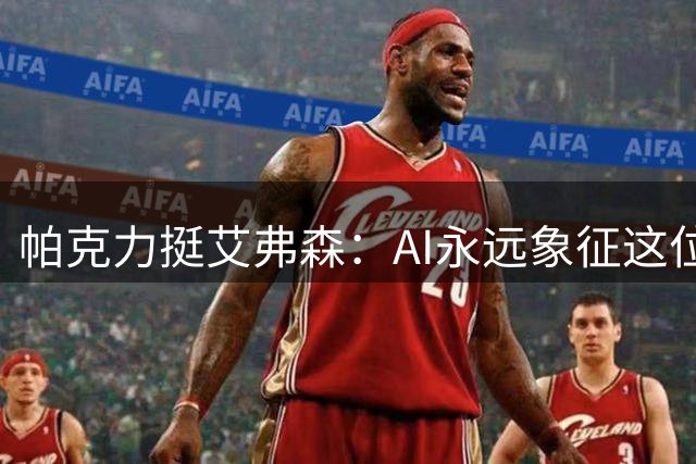 帕克力挺艾弗森：AI永远象征这位传奇球星