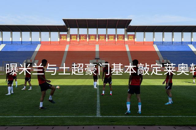 曝米兰与土超豪门基本敲定莱奥转会 总价达五千万欧