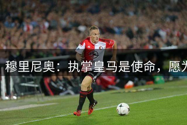 穆里尼奥：执掌皇马是使命，愿为俱乐部奉献一切