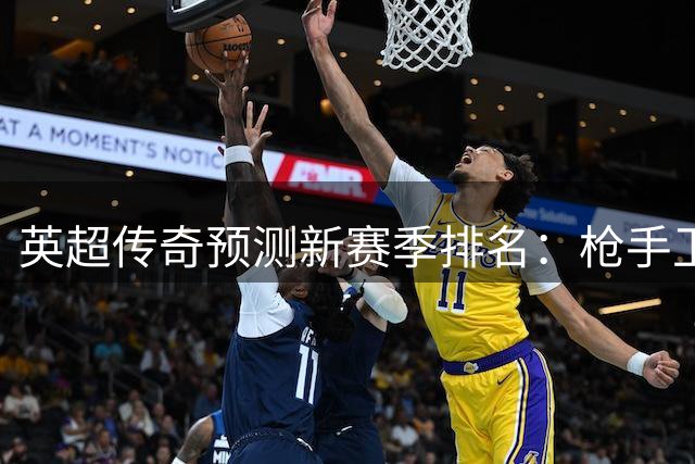 英超传奇预测新赛季排名：枪手卫冕 蓝月魔车紧随其后