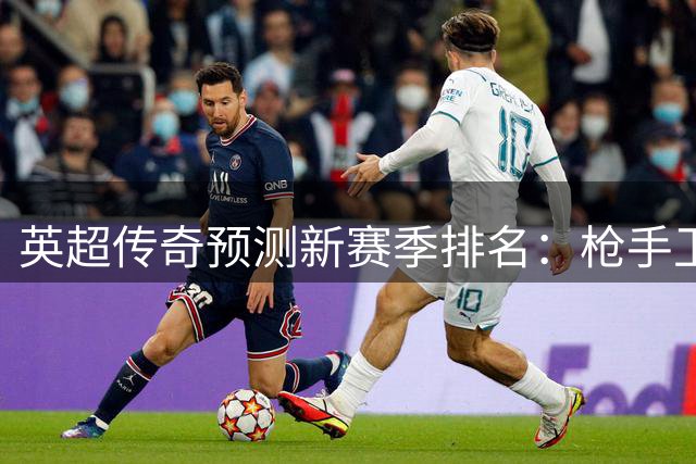 英超传奇预测新赛季排名：枪手卫冕 蓝月魔车紧随其后