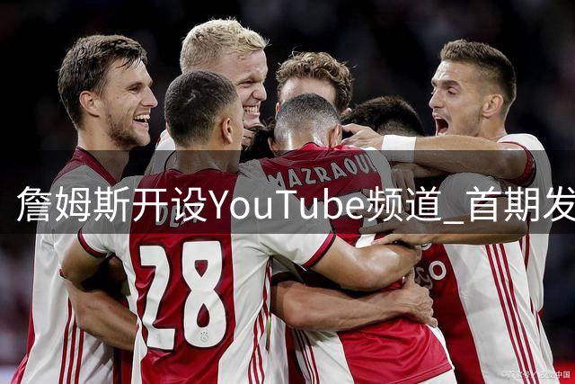 詹姆斯开设YouTube频道 首期发布骑士冠军成员重聚特辑