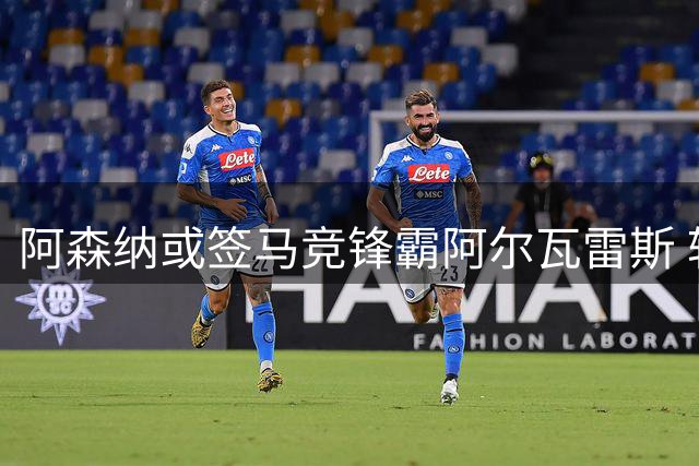 阿森纳或签马竞锋霸阿尔瓦雷斯 转会市场动态一览