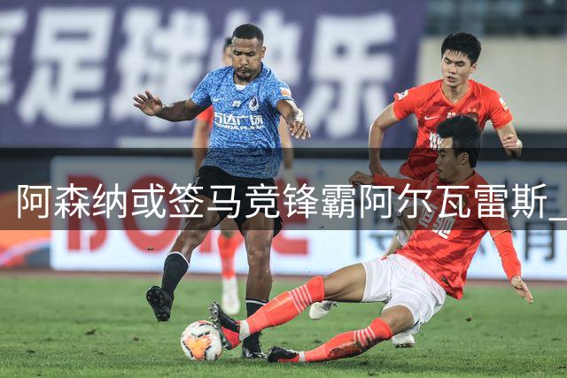 阿森纳或签马竞锋霸阿尔瓦雷斯 转会市场动态一览