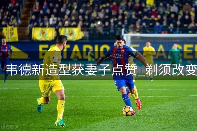 韦德新造型获妻子点赞 剃须改变形象引热议
