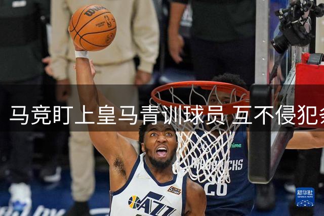 马竞盯上皇马青训球员 互不侵犯条约面临破裂