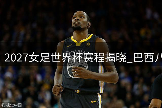 2027女足世界杯赛程揭晓 巴西八城联办64场对决